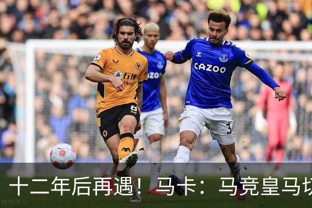 十二年后再遇！马卡：马竞皇马切尔西……匪帅与穆帅再续恩怨情仇